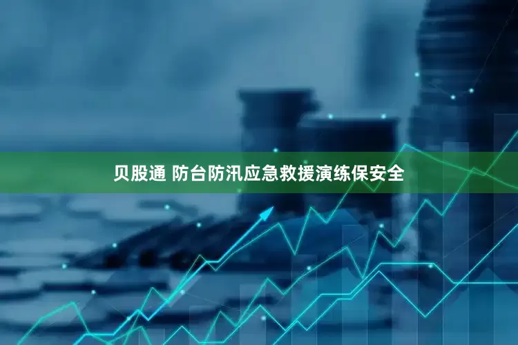 贝股通 防台防汛应急救援演练保安全