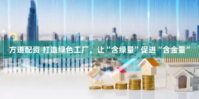 方道配资 打造绿色工厂，让“含绿量”促进“含金量”