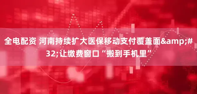 全电配资 河南持续扩大医保移动支付覆盖面 让缴费窗口“搬到手机里”