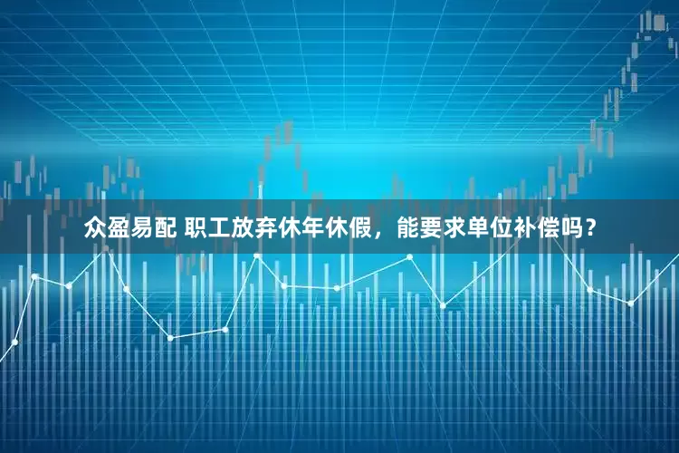 众盈易配 职工放弃休年休假，能要求单位补偿吗？