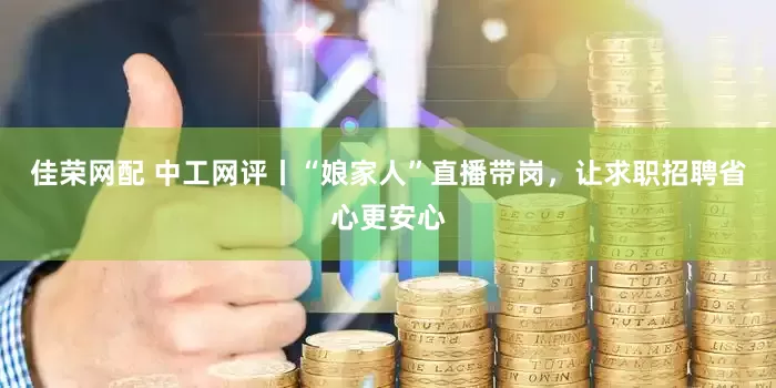 佳荣网配 中工网评丨“娘家人”直播带岗，让求职招聘省心更安心