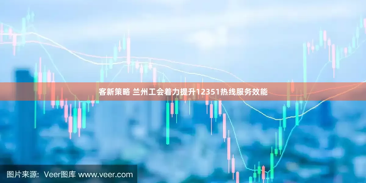 客新策略 兰州工会着力提升12351热线服务效能