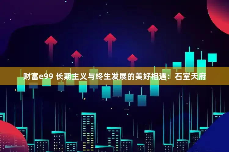 财富e99 长期主义与终生发展的美好相遇：石室天府
