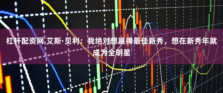 杠杆配资网 艾斯·贝利：我绝对想赢得最佳新秀，想在新秀年就成为全明星
