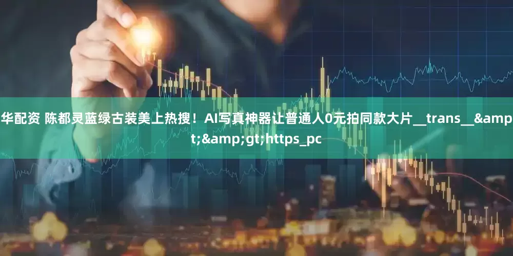 兴华配资 陈都灵蓝绿古装美上热搜！AI写真神器让普通人0元拍同款大片__trans__>>https_pc