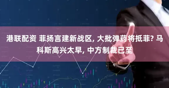 港联配资 菲扬言建新战区, 大批弹药将抵菲? 马科斯高兴太早, 中方制裁已至