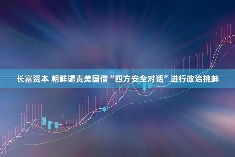 长富资本 朝鲜谴责美国借“四方安全对话”进行政治挑衅