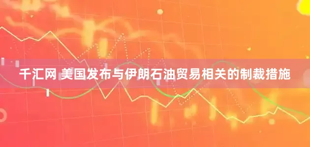 千汇网 美国发布与伊朗石油贸易相关的制裁措施