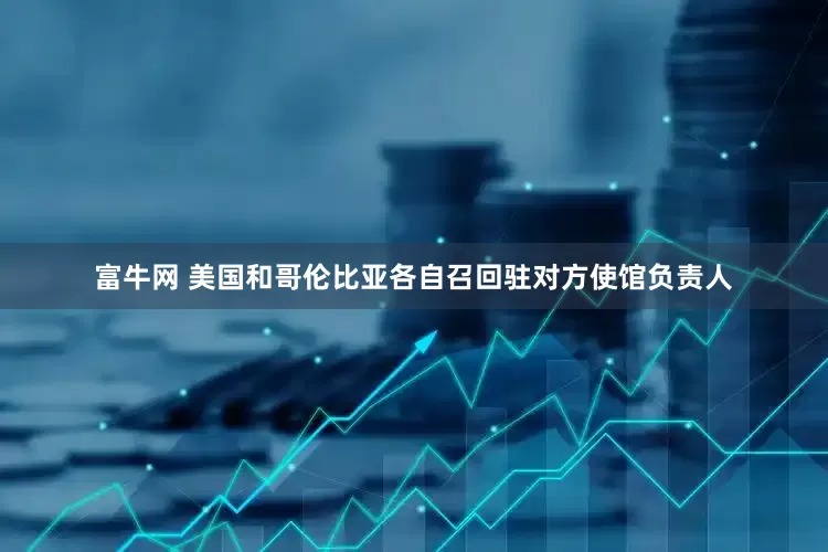 富牛网 美国和哥伦比亚各自召回驻对方使馆负责人