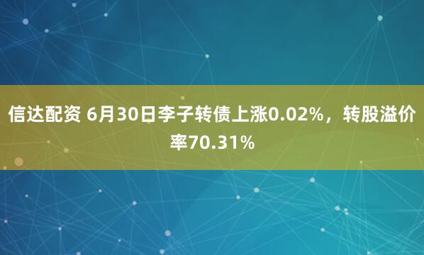 信达配资 6月30日李子转债上涨0.02%，转股溢价率70.31%