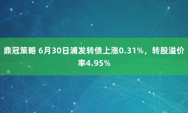 鼎冠策略 6月30日浦发转债上涨0.31%，转股溢价率4.95%
