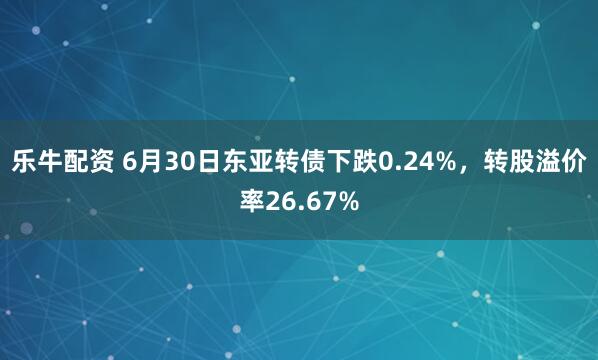 乐牛配资 6月30日东亚转债下跌0.24%，转股溢价率26.67%