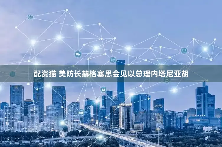 配资猫 美防长赫格塞思会见以总理内塔尼亚胡