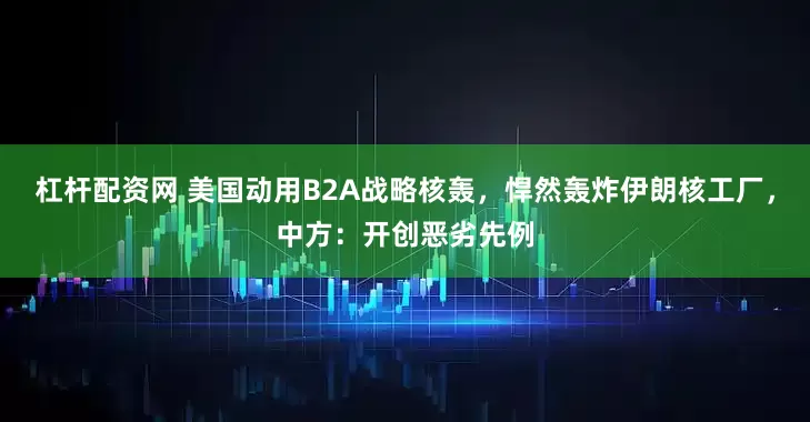 杠杆配资网 美国动用B2A战略核轰，悍然轰炸伊朗核工厂，中方：开创恶劣先例