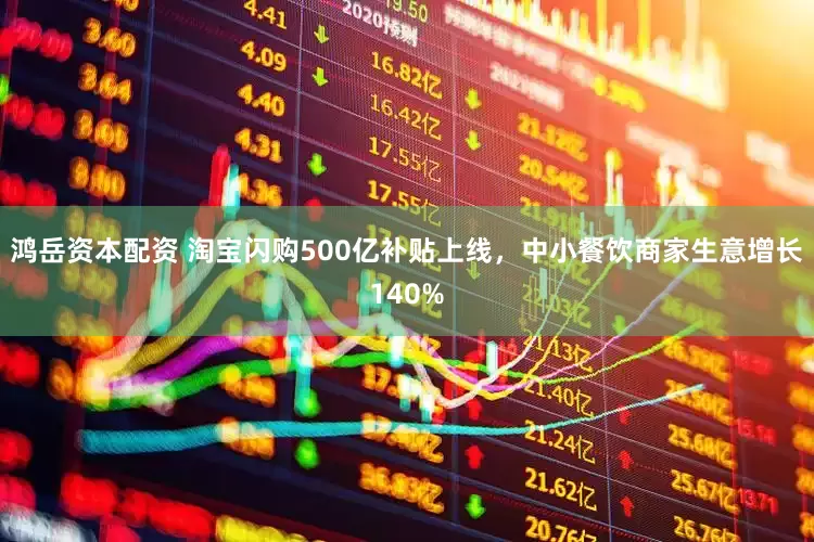 鸿岳资本配资 淘宝闪购500亿补贴上线，中小餐饮商家生意增长140%