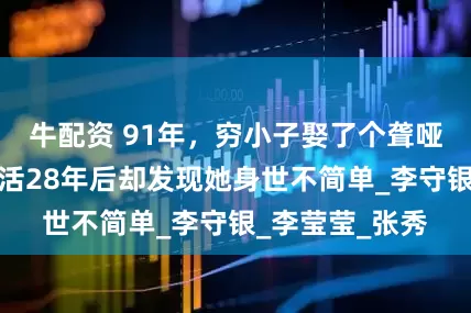 牛配资 91年，穷小子娶了个聋哑媳妇，恩爱生活28年后却发现她身世不简单_李守银_李莹莹_张秀