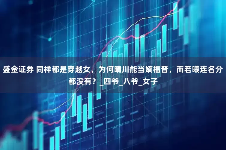 盛金证券 同样都是穿越女，为何晴川能当嫡福晋，而若曦连名分都没有？_四爷_八爷_女子