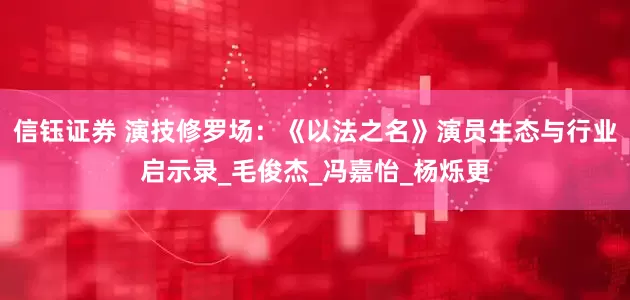 信钰证券 演技修罗场：《以法之名》演员生态与行业启示录_毛俊杰_冯嘉怡_杨烁更