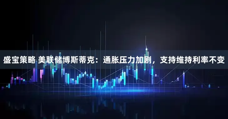 盛宝策略 美联储博斯蒂克：通胀压力加剧，支持维持利率不变