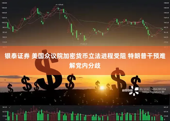 银泰证券 美国众议院加密货币立法进程受阻 特朗普干预难解党内分歧