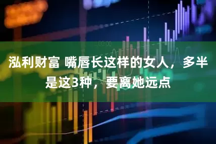 泓利财富 嘴唇长这样的女人，多半是这3种，要离她远点