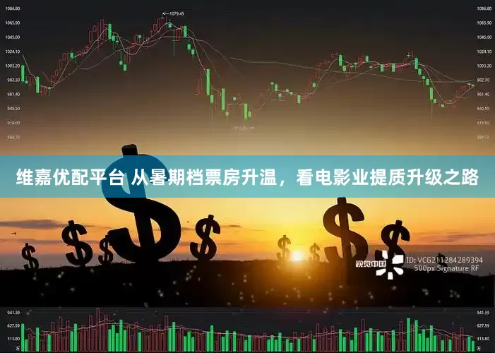 维嘉优配平台 从暑期档票房升温，看电影业提质升级之路
