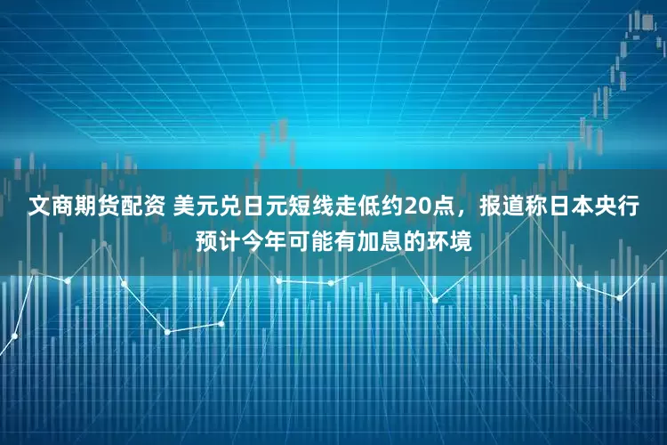 文商期货配资 美元兑日元短线走低约20点，报道称日本央行预计今年可能有加息的环境