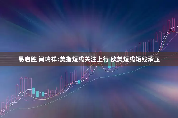 易启胜 闫瑞祥:美指短线关注上行 欧美短线短线承压