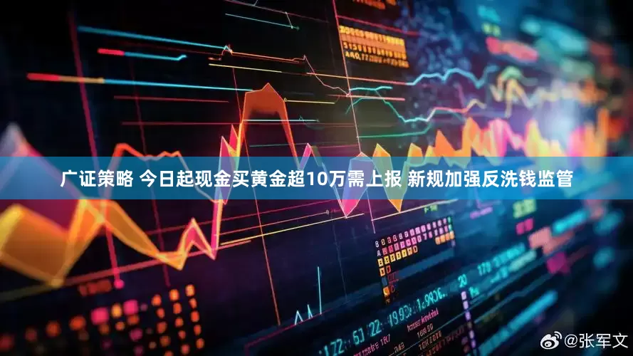 广证策略 今日起现金买黄金超10万需上报 新规加强反洗钱监管