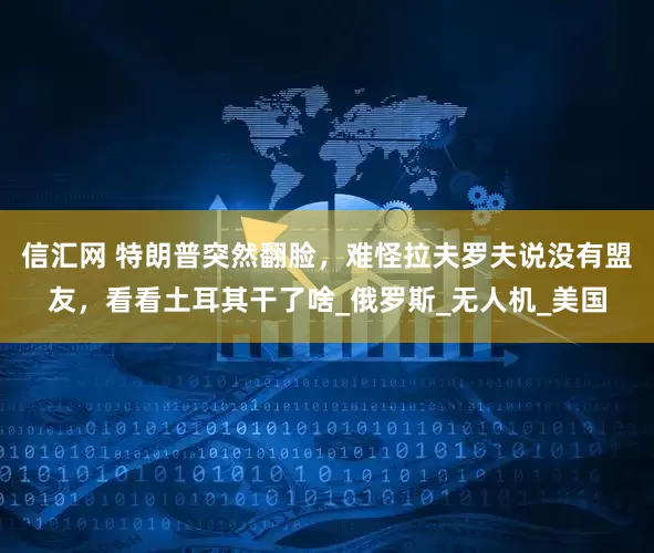 信汇网 特朗普突然翻脸，难怪拉夫罗夫说没有盟友，看看土耳其干了啥_俄罗斯_无人机_美国