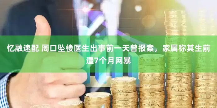 忆融速配 周口坠楼医生出事前一天曾报案，家属称其生前遭7个月网暴
