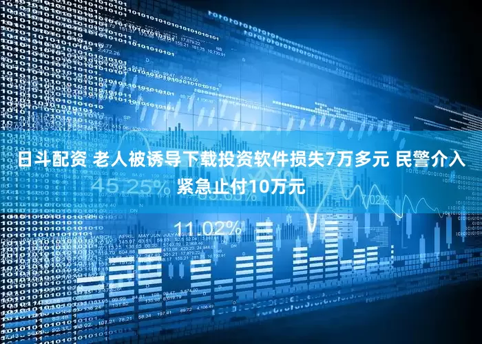 日斗配资 老人被诱导下载投资软件损失7万多元 民警介入紧急止付10万元