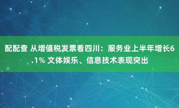 配配查 从增值税发票看四川：服务业上半年增长6.1% 文体娱乐、信息技术表现突出