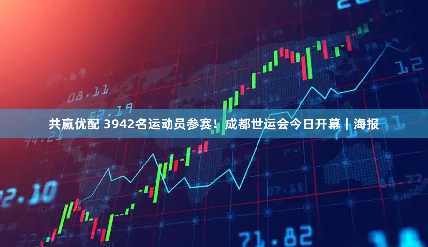 共赢优配 3942名运动员参赛！成都世运会今日开幕｜海报
