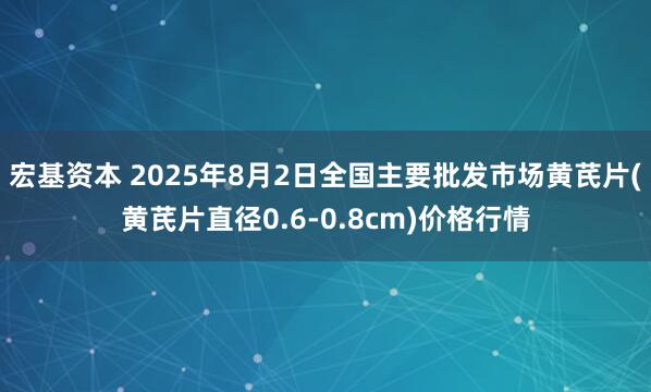 宏基资本 2025年8月2日全国主要批发市场黄芪片(黄芪片直径0.6-0.8cm)价格行情