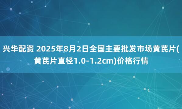 兴华配资 2025年8月2日全国主要批发市场黄芪片(黄芪片直径1.0-1.2cm)价格行情