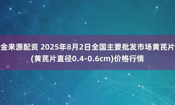 金来源配资 2025年8月2日全国主要批发市场黄芪片(黄芪片直径0.4-0.6cm)价格行情
