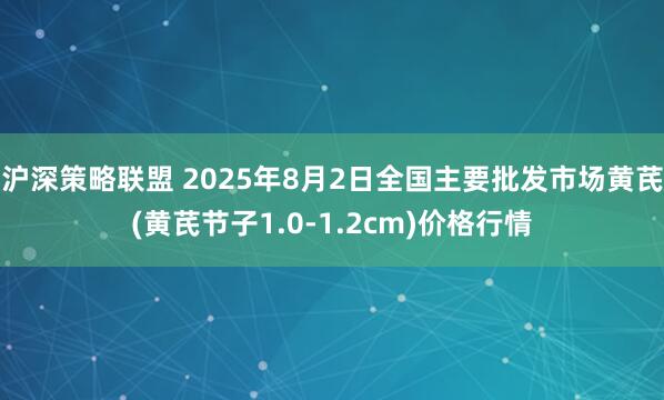 沪深策略联盟 2025年8月2日全国主要批发市场黄芪(黄芪节子1.0-1.2cm)价格行情