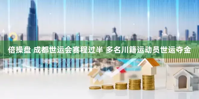 倍操盘 成都世运会赛程过半 多名川籍运动员世运夺金
