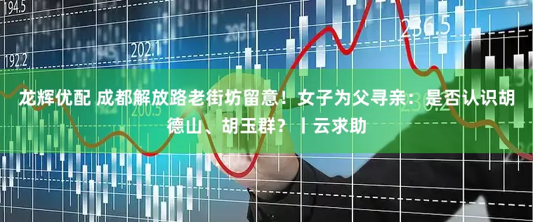 龙辉优配 成都解放路老街坊留意！女子为父寻亲：是否认识胡德山、胡玉群？丨云求助