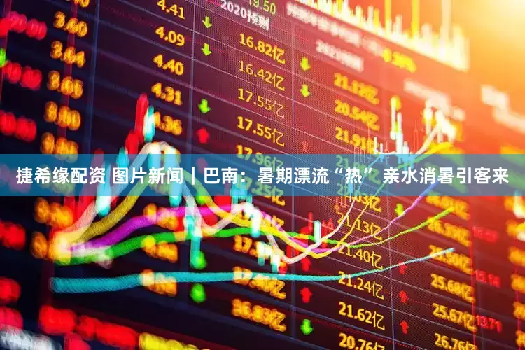 捷希缘配资 图片新闻｜巴南：暑期漂流“热” 亲水消暑引客来