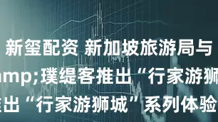 新玺配资 新加坡旅游局与Feekr&璞缇客推出“行家游狮城”系列体验活动