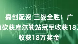 嘉创配资 三战全胜！广东男篮砍获库尔勒站冠军收获18万奖金