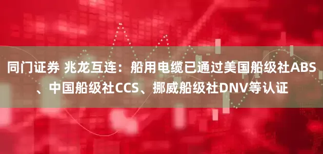 同门证券 兆龙互连：船用电缆已通过美国船级社ABS、中国船级社CCS、挪威船级社DNV等认证