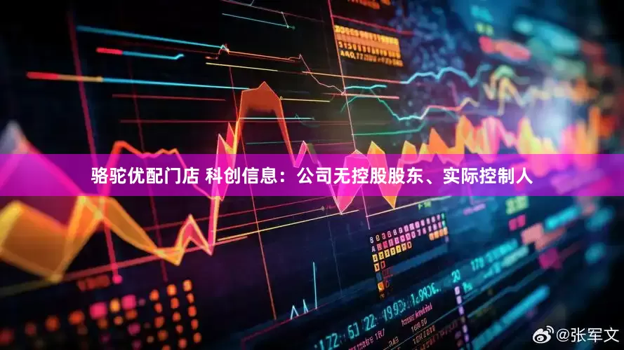 骆驼优配门店 科创信息：公司无控股股东、实际控制人