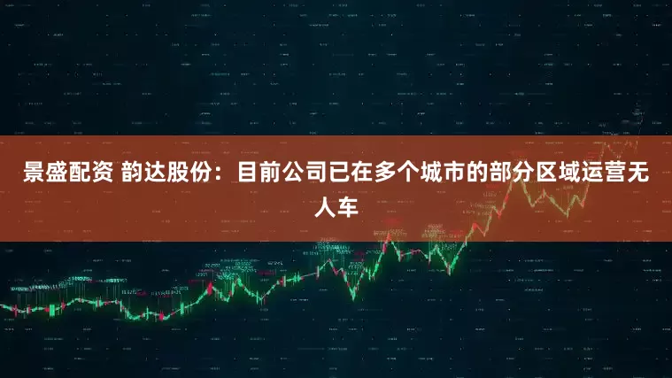 景盛配资 韵达股份：目前公司已在多个城市的部分区域运营无人车
