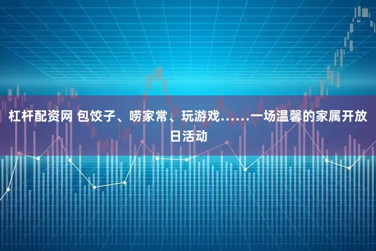 杠杆配资网 包饺子、唠家常、玩游戏……一场温馨的家属开放日活动