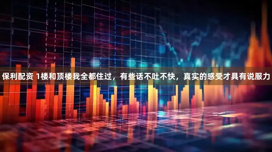 保利配资 1楼和顶楼我全都住过，有些话不吐不快，真实的感受才具有说服力