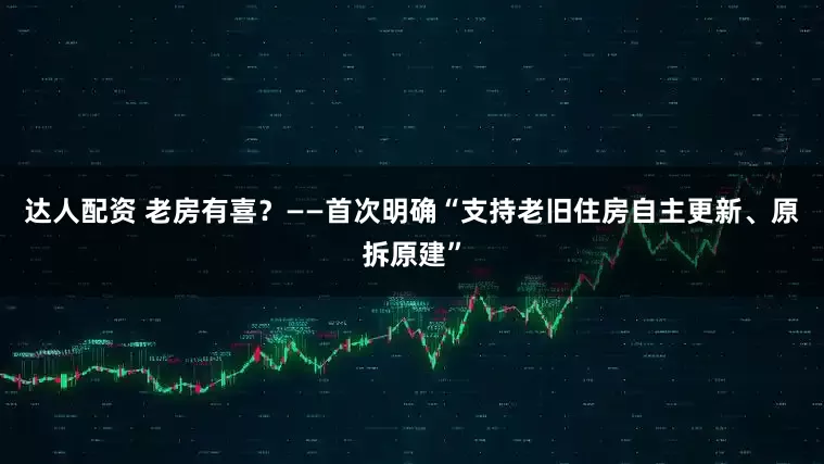 达人配资 老房有喜？——首次明确“支持老旧住房自主更新、原拆原建”