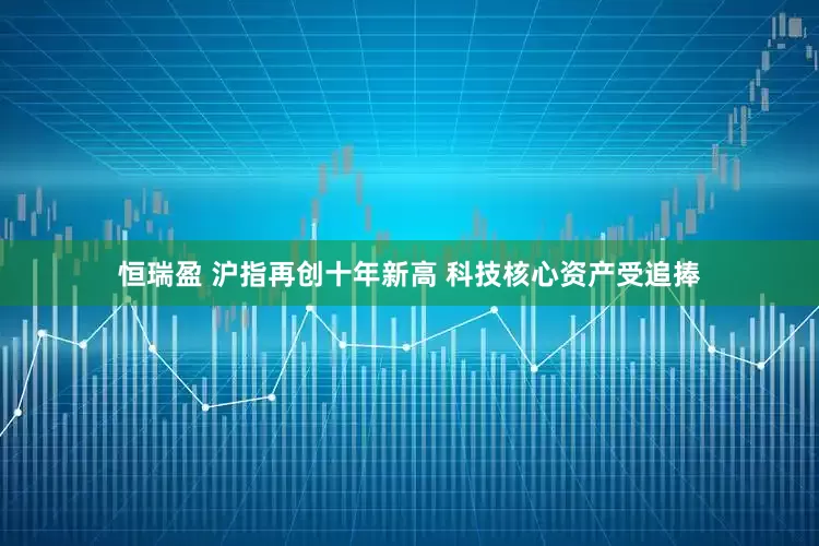 恒瑞盈 沪指再创十年新高 科技核心资产受追捧